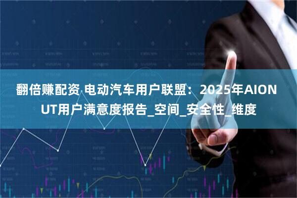 翻倍赚配资 电动汽车用户联盟：2025年AION UT用户满意度报告_空间_安全性_维度