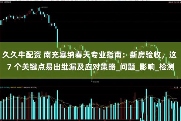 久久牛配资 南充塞纳春天专业指南：新房验收，这 7 个关键点易出纰漏及应对策略_问题_影响_检测