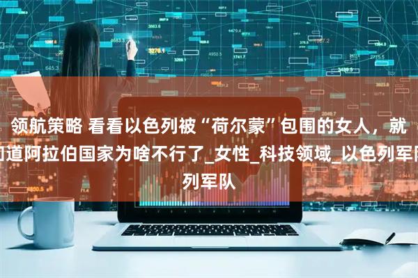 领航策略 看看以色列被“荷尔蒙”包围的女人，就知道阿拉伯国家为啥不行了_女性_科技领域_以色列军队