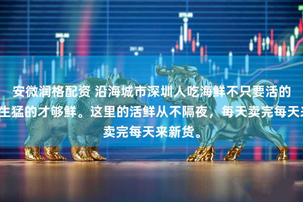 安微润格配资 沿海城市深圳人吃海鲜不只要活的，还要生猛的才够鲜。这里的活鲜从不隔夜，每天卖完每天来新货。