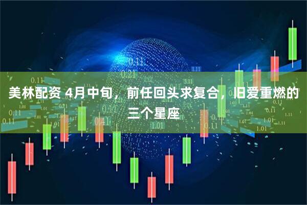 美林配资 4月中旬，前任回头求复合，旧爱重燃的三个星座