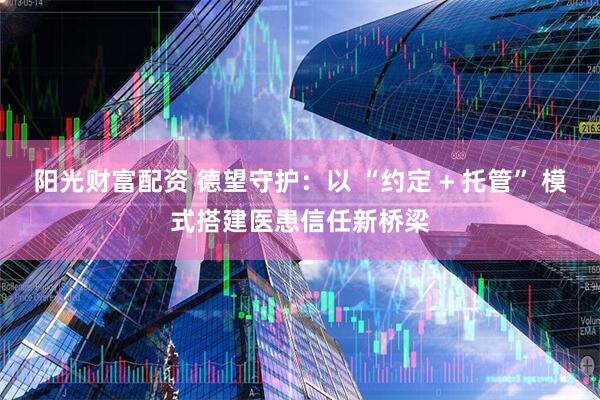 阳光财富配资 德望守护：以 “约定 + 托管” 模式搭建医患信任新桥梁