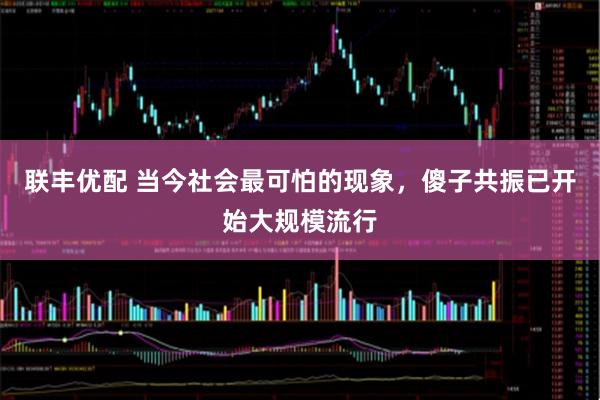 联丰优配 当今社会最可怕的现象，傻子共振已开始大规模流行