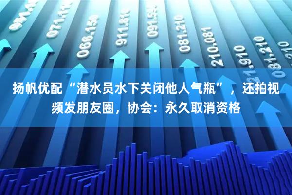 扬帆优配 “潜水员水下关闭他人气瓶” ，还拍视频发朋友圈，协会：永久取消资格