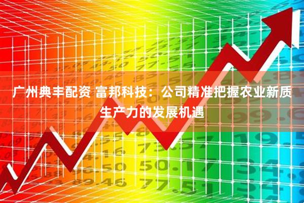广州典丰配资 富邦科技：公司精准把握农业新质生产力的发展机遇