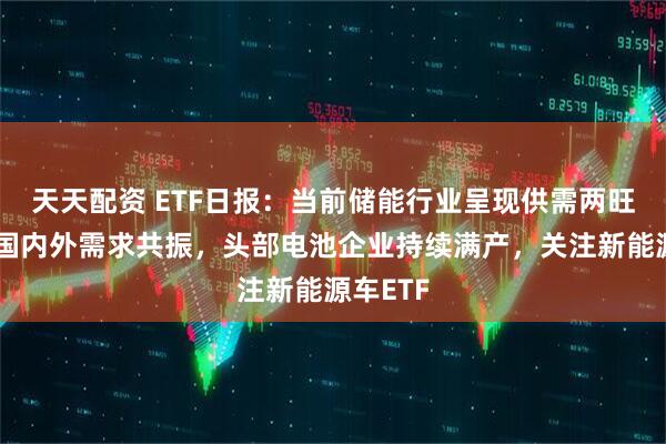 天天配资 ETF日报：当前储能行业呈现供需两旺态势，国内外需求共振，头部电池企业持续满产，关注新能源车ETF