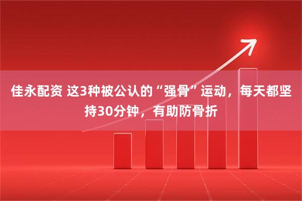 佳永配资 这3种被公认的“强骨”运动，每天都坚持30分钟，有助防骨折