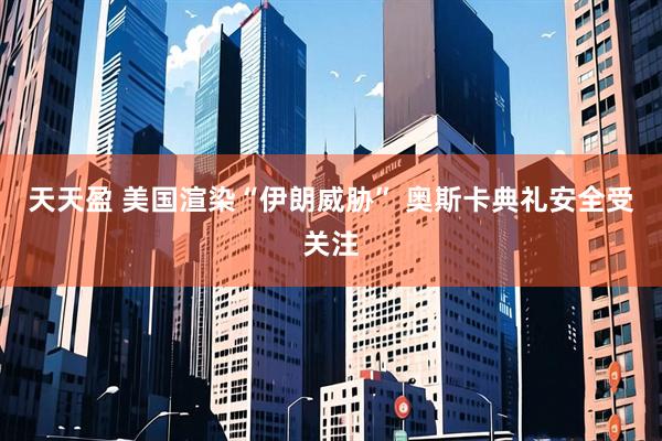 天天盈 美国渲染“伊朗威胁” 奥斯卡典礼安全受关注