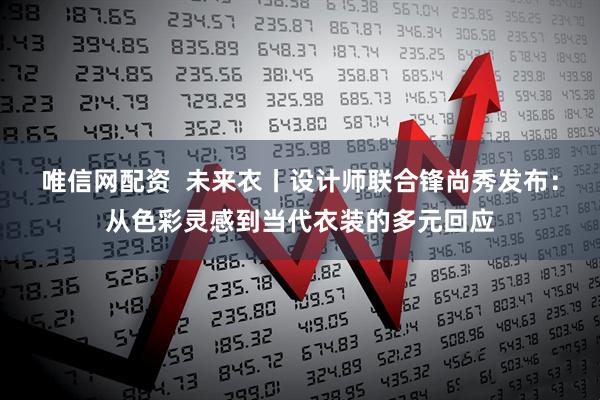 唯信网配资  未来衣丨设计师联合锋尚秀发布：从色彩灵感到当代衣装的多元回应