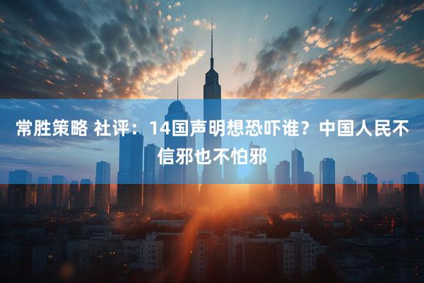 常胜策略 社评：14国声明想恐吓谁？中国人民不信邪也不怕邪