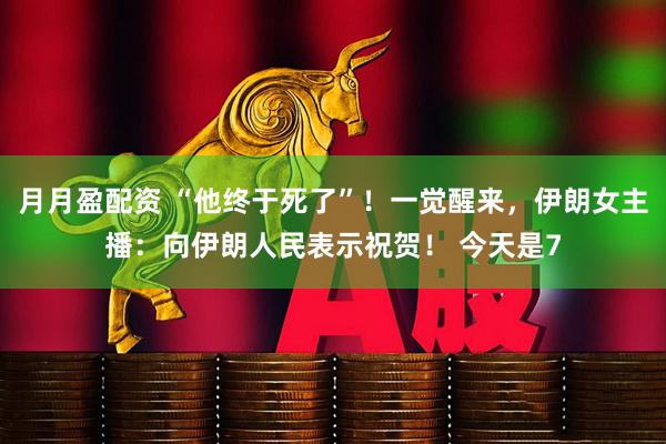月月盈配资 “他终于死了”！一觉醒来，伊朗女主播：向伊朗人民表示祝贺！ 今天是7